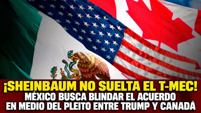 ¡SHEINBAUM NO SUELTA EL T-MEC! MÉXICO BUSCA BLINDAR EL ACUERDO EN MEDIO DEL PLEITO ENTRE TRUMP Y CANADÁ