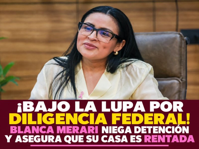 ¡BAJO LA LUPA POR DILIGENCIA FEDERAL! BLANCA MERARI NIEGA DETENCIÓN Y ASEGURA QUE SU CASA ES RENTADA